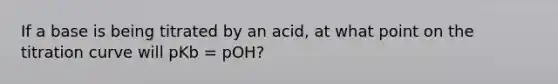 If a base is being titrated by an acid, at what point on the titration curve will pKb = pOH?