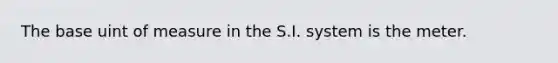 The base uint of measure in the S.I. system is the meter.