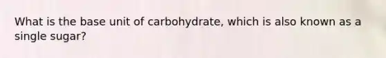 What is the base unit of carbohydrate, which is also known as a single sugar?