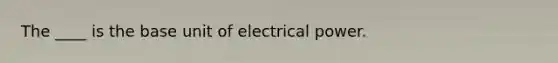 The ____ is the base unit of electrical power.