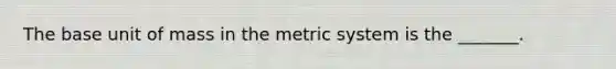 The base unit of mass in the metric system is the​ _______.