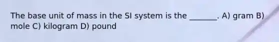 The base unit of mass in the SI system is the _______. A) gram B) mole C) kilogram D) pound