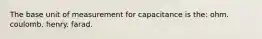 The base unit of measurement for capacitance is the: ohm. coulomb. henry. farad.