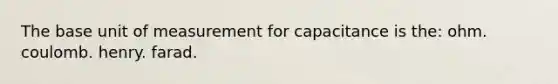 The base unit of measurement for capacitance is the: ohm. coulomb. henry. farad.