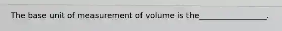 The base unit of measurement of volume is the_________________.