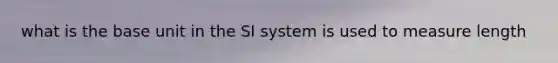 what is the base unit in the SI system is used to measure length