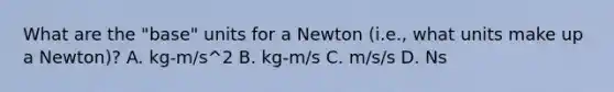 What are the "base" units for a Newton (i.e., what units make up a Newton)? A. kg-m/s^2 B. kg-m/s C. m/s/s D. Ns