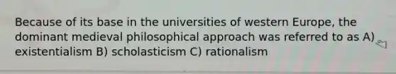 Because of its base in the universities of western Europe, the dominant medieval philosophical approach was referred to as A) existentialism B) scholasticism C) rationalism