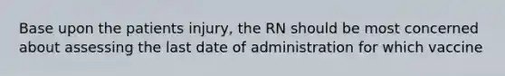 Base upon the patients injury, the RN should be most concerned about assessing the last date of administration for which vaccine