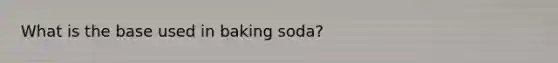 What is the base used in baking soda?