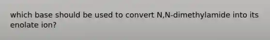 which base should be used to convert N,N-dimethylamide into its enolate ion?