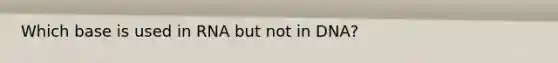 Which base is used in RNA but not in DNA?