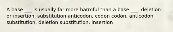 A base ___ is usually far more harmful than a base ___. deletion or insertion, substitution anticodon, codon codon, anticodon substitution, deletion substitution, insertion