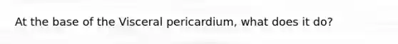 At the base of the Visceral pericardium, what does it do?