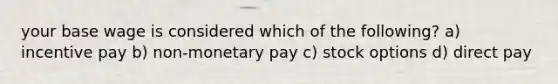 your base wage is considered which of the following? a) incentive pay b) non-monetary pay c) stock options d) direct pay