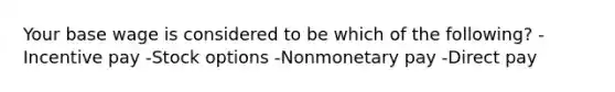 Your base wage is considered to be which of the following? -Incentive pay -Stock options -Nonmonetary pay -Direct pay