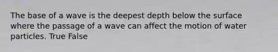 The base of a wave is the deepest depth below the surface where the passage of a wave can affect the motion of water particles. True False