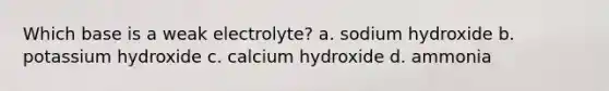 Which base is a weak electrolyte? a. sodium hydroxide b. potassium hydroxide c. calcium hydroxide d. ammonia