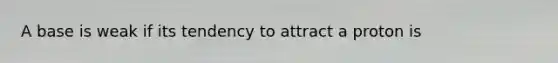 A base is weak if its tendency to attract a proton is