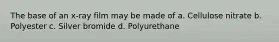 The base of an x-ray film may be made of a. Cellulose nitrate b. Polyester c. Silver bromide d. Polyurethane