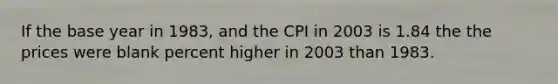 If the base year in 1983, and the CPI in 2003 is 1.84 the the prices were blank percent higher in 2003 than 1983.