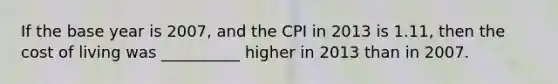 If the base year is 2007, and the CPI in 2013 is 1.11, then the cost of living was __________ higher in 2013 than in 2007.