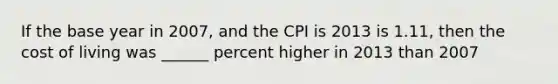 If the base year in 2007, and the CPI is 2013 is 1.11, then the cost of living was ______ percent higher in 2013 than 2007