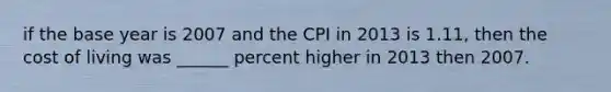 if the base year is 2007 and the CPI in 2013 is 1.11, then the cost of living was ______ percent higher in 2013 then 2007.