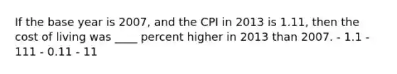 If the base year is 2007, and the CPI in 2013 is 1.11, then the cost of living was ____ percent higher in 2013 than 2007. - 1.1 - 111 - 0.11 - 11