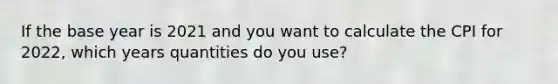 If the base year is 2021 and you want to calculate the CPI for 2022, which years quantities do you use?