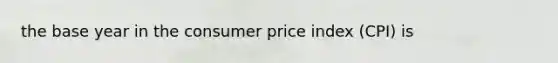 the base year in the consumer price index (CPI) is