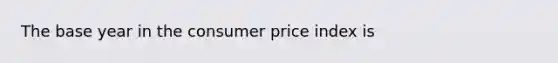 The base year in the consumer price index is