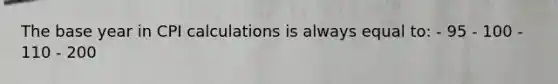 The base year in CPI calculations is always equal to: - 95 - 100 - 110 - 200