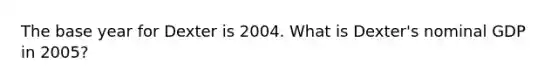 The base year for Dexter is 2004. What is Dexter's nominal GDP in 2005?