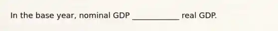 In the base year, nominal GDP ____________ real GDP.