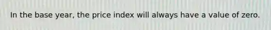 In the base​ year, the price index will always have a value of zero.