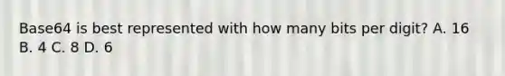 Base64 is best represented with how many bits per digit? A. 16 B. 4 C. 8 D. 6