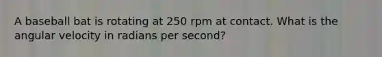 A baseball bat is rotating at 250 rpm at contact. What is the angular velocity in radians per second?