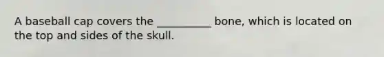 A baseball cap covers the __________ bone, which is located on the top and sides of the skull.