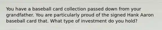 You have a baseball card collection passed down from your grandfather. You are particularly proud of the signed Hank Aaron baseball card that. What type of investment do you hold?