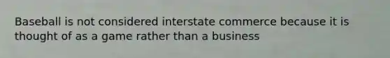 Baseball is not considered interstate commerce because it is thought of as a game rather than a business