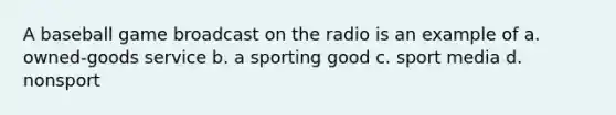 A baseball game broadcast on the radio is an example of a. owned-goods service b. a sporting good c. sport media d. nonsport