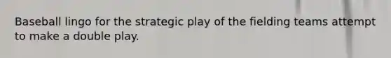 Baseball lingo for the strategic play of the fielding teams attempt to make a double play.