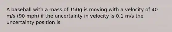 A baseball with a mass of 150g is moving with a velocity of 40 m/s (90 mph) if the uncertainty in velocity is 0.1 m/s the uncertainty position is