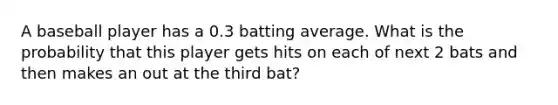 A baseball player has a 0.3 batting average. What is the probability that this player gets hits on each of next 2 bats and then makes an out at the third bat?