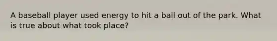 A baseball player used energy to hit a ball out of the park. What is true about what took place?