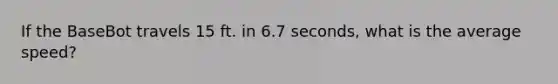 If the BaseBot travels 15 ft. in 6.7 seconds, what is the average speed?