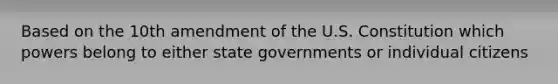 Based on the 10th amendment of the U.S. Constitution which powers belong to either state governments or individual citizens