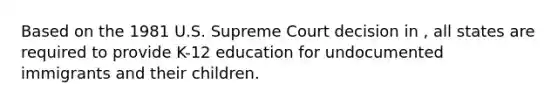 Based on the 1981 U.S. Supreme Court decision in , all states are required to provide K-12 education for undocumented immigrants and their children.