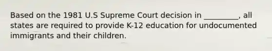 Based on the 1981 U.S Supreme Court decision in _________, all states are required to provide K-12 education for undocumented immigrants and their children.